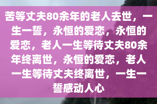 苦等丈夫80余年的老人去世，一生一誓，永恒的爱恋，永恒的爱恋，老人一生等待丈夫80余年终离世，永恒的爱恋，老人一生等待丈夫终离世，一生一誓感动人心