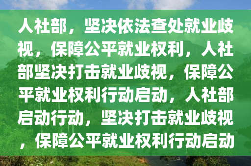 人社部，坚决依法查处就业歧视，保障公平就业权利，人社部坚决打击就业歧视，保障公平就业权利行动启动，人社部启动行动，坚决打击就业歧视，保障公平就业权利行动启动