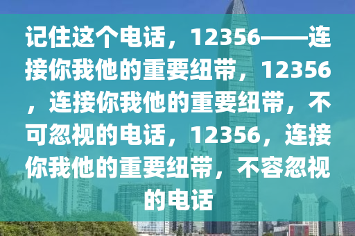 记住这个电话，12356——连接你我他的重要纽带，12356，连接你我他的重要纽带，不可忽视的电话，12356，连接你我他的重要纽带，不容忽视的电话