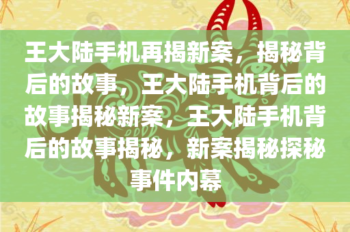 王大陆手机再揭新案，揭秘背后的故事，王大陆手机背后的故事揭秘新案，王大陆手机背后的故事揭秘，新案揭秘探秘事件内幕