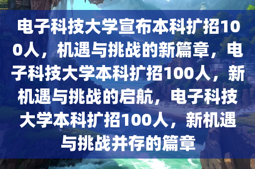 电子科技大学宣布本科扩招100人，机遇与挑战的新篇章，电子科技大学本科扩招100人，新机遇与挑战的启航，电子科技大学本科扩招100人，新机遇与挑战并存的篇章