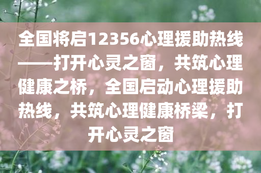 全国将启12356心理援助热线——打开心灵之窗，共筑心理健康之桥，全国启动心理援助热线，共筑心理健康桥梁，打开心灵之窗