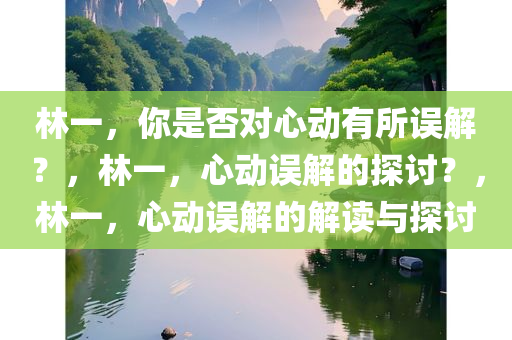 林一，你是否对心动有所误解？，林一，心动误解的探讨？，林一，心动误解的解读与探讨