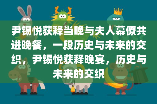 尹锡悦获释当晚与夫人幕僚共进晚餐，一段历史与未来的交织，尹锡悦获释晚宴，历史与未来的交织