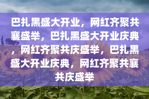 巴扎黑盛大开业，网红齐聚共襄盛举，巴扎黑盛大开业庆典，网红齐聚共庆盛举，巴扎黑盛大开业庆典，网红齐聚共襄共庆盛举