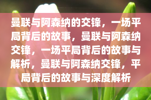 曼联与阿森纳的交锋，一场平局背后的故事，曼联与阿森纳交锋，一场平局背后的故事与解析，曼联与阿森纳交锋，平局背后的故事与深度解析