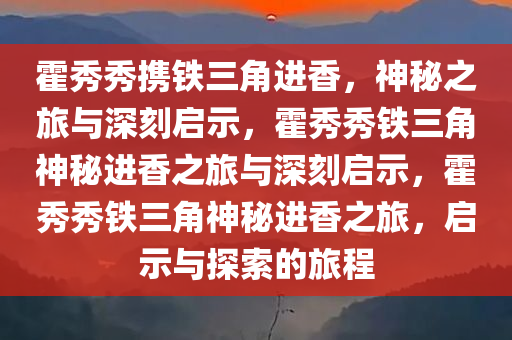 霍秀秀携铁三角进香，神秘之旅与深刻启示，霍秀秀铁三角神秘进香之旅与深刻启示，霍秀秀铁三角神秘进香之旅，启示与探索的旅程