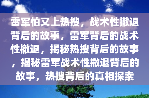 雷军怕又上热搜，战术性撤退背后的故事，雷军背后的战术性撤退，揭秘热搜背后的故事，揭秘雷军战术性撤退背后的故事，热搜背后的真相探索