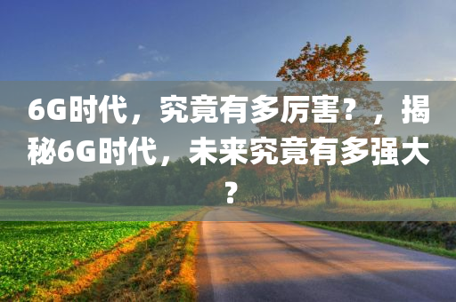 6G时代，究竟有多厉害？，揭秘6G时代，未来究竟有多强大？