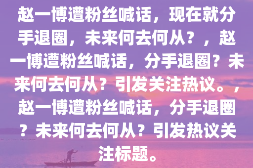 赵一博遭粉丝喊话，现在就分手退圈，未来何去何从？，赵一博遭粉丝喊话，分手退圈？未来何去何从？引发关注热议。，赵一博遭粉丝喊话，分手退圈？未来何去何从？引发热议关注标题。