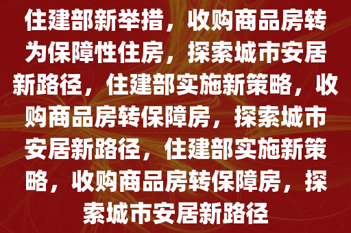 住建部新举措，收购商品房转为保障性住房，探索城市安居新路径，住建部实施新策略，收购商品房转保障房，探索城市安居新路径，住建部实施新策略，收购商品房转保障房，探索城市安居新路径