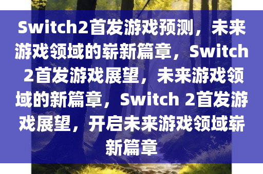 Switch2首发游戏预测，未来游戏领域的崭新篇章，Switch 2首发游戏展望，未来游戏领域的新篇章，Switch 2首发游戏展望，开启未来游戏领域崭新篇章