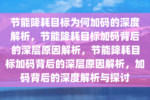 节能降耗目标为何加码的深度解析，节能降耗目标加码背后的深层原因解析，节能降耗目标加码背后的深层原因解析，加码背后的深度解析与探讨