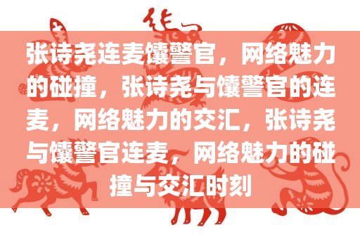 张诗尧连麦馕警官，网络魅力的碰撞，张诗尧与馕警官的连麦，网络魅力的交汇，张诗尧与馕警官连麦，网络魅力的碰撞与交汇时刻