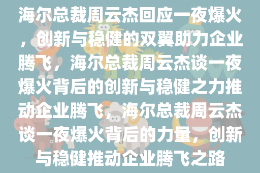 海尔总裁周云杰回应一夜爆火，创新与稳健的双翼助力企业腾飞，海尔总裁周云杰谈一夜爆火背后的创新与稳健之力推动企业腾飞，海尔总裁周云杰谈一夜爆火背后的力量，创新与稳健推动企业腾飞之路