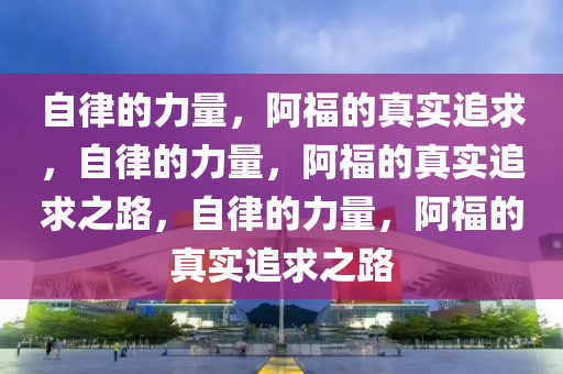 自律的力量，阿福的真实追求，自律的力量，阿福的真实追求之路，自律的力量，阿福的真实追求之路