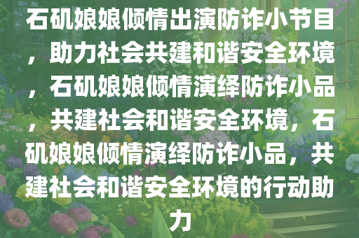 石矶娘娘倾情出演防诈小节目，助力社会共建和谐安全环境，石矶娘娘倾情演绎防诈小品，共建社会和谐安全环境，石矶娘娘倾情演绎防诈小品，共建社会和谐安全环境的行动助力