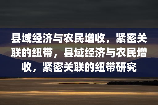 县域经济与农民增收，紧密关联的纽带，县域经济与农民增收，紧密关联的纽带研究