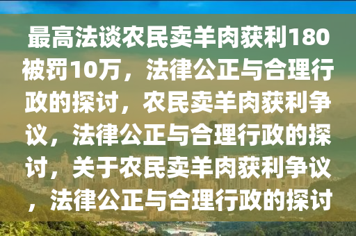 最高法谈农民卖羊肉获利180被罚10万，法律公正与合理行政的探讨，农民卖羊肉获利争议，法律公正与合理行政的探讨，关于农民卖羊肉获利争议，法律公正与合理行政的探讨