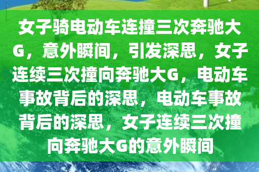 女子骑电动车连撞三次奔驰大G，意外瞬间，引发深思，女子连续三次撞向奔驰大G，电动车事故背后的深思，电动车事故背后的深思，女子连续三次撞向奔驰大G的意外瞬间