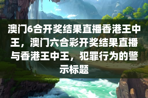 澳门6合开奖结果直播香港王中王，澳门六合彩开奖结果直播与香港王中王，犯罪行为的警示标题