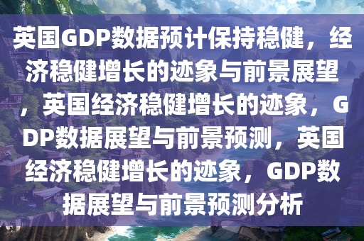 英国GDP数据预计保持稳健，经济稳健增长的迹象与前景展望，英国经济稳健增长的迹象，GDP数据展望与前景预测，英国经济稳健增长的迹象，GDP数据展望与前景预测分析