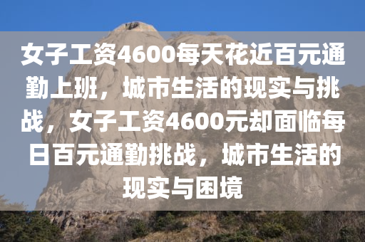 女子工资4600每天花近百元通勤上班，城市生活的现实与挑战，女子工资4600元却面临每日百元通勤挑战，城市生活的现实与困境