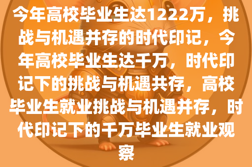 今年高校毕业生达1222万，挑战与机遇并存的时代印记，今年高校毕业生达千万，时代印记下的挑战与机遇共存，高校毕业生就业挑战与机遇并存，时代印记下的千万毕业生就业观察