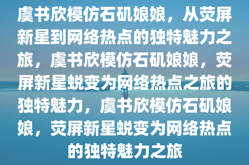 虞书欣模仿石矶娘娘，从荧屏新星到网络热点的独特魅力之旅，虞书欣模仿石矶娘娘，荧屏新星蜕变为网络热点之旅的独特魅力，虞书欣模仿石矶娘娘，荧屏新星蜕变为网络热点的独特魅力之旅