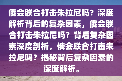 俄会联合打击朱拉尼吗？深度解析背后的复杂因素，俄会联合打击朱拉尼吗？背后复杂因素深度剖析，俄会联合打击朱拉尼吗？揭秘背后复杂因素的深度解析。