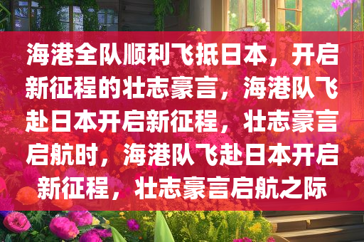 海港全队顺利飞抵日本，开启新征程的壮志豪言，海港队飞赴日本开启新征程，壮志豪言启航时，海港队飞赴日本开启新征程，壮志豪言启航之际