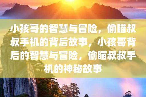 小孩哥的智慧与冒险，偷瞄叔叔手机的背后故事，小孩哥背后的智慧与冒险，偷瞄叔叔手机的神秘故事