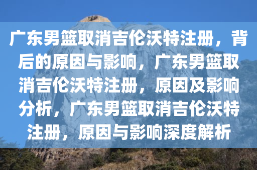 广东男篮取消吉伦沃特注册，背后的原因与影响，广东男篮取消吉伦沃特注册，原因及影响分析，广东男篮取消吉伦沃特注册，原因与影响深度解析