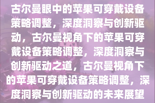 古尔曼眼中的苹果可穿戴设备策略调整，深度洞察与创新驱动，古尔曼视角下的苹果可穿戴设备策略调整，深度洞察与创新驱动之道，古尔曼视角下的苹果可穿戴设备策略调整，深度洞察与创新驱动的未来展望