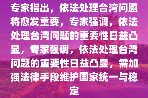 专家指出，依法处理台湾问题将愈发重要，专家强调，依法处理台湾问题的重要性日益凸显，专家强调，依法处理台湾问题的重要性日益凸显，需加强法律手段维护国家统一与稳定