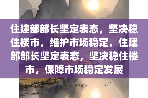 住建部部长坚定表态，坚决稳住楼市，维护市场稳定，住建部部长坚定表态，坚决稳住楼市，保障市场稳定发展