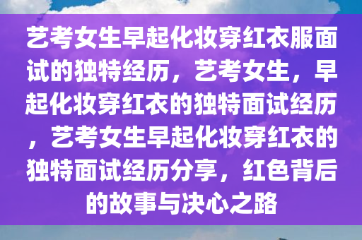 艺考女生早起化妆穿红衣服面试的独特经历，艺考女生，早起化妆穿红衣的独特面试经历，艺考女生早起化妆穿红衣的独特面试经历分享，红色背后的故事与决心之路