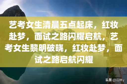 艺考女生清晨五点起床，红妆赴梦，面试之路闪耀启航，艺考女生黎明破晓，红妆赴梦，面试之路启航闪耀