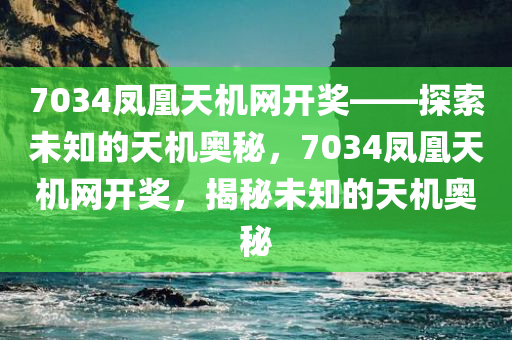 7034凤凰天机网开奖——探索未知的天机奥秘，7034凤凰天机网开奖，揭秘未知的天机奥秘