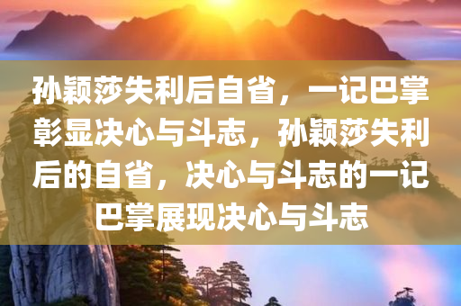 孙颖莎失利后自省，一记巴掌彰显决心与斗志，孙颖莎失利后的自省，决心与斗志的一记巴掌展现决心与斗志