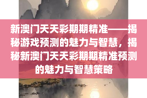 新澳门天天彩期期精准——揭秘游戏预测的魅力与智慧，揭秘新澳门天天彩期期精准预测的魅力与智慧策略