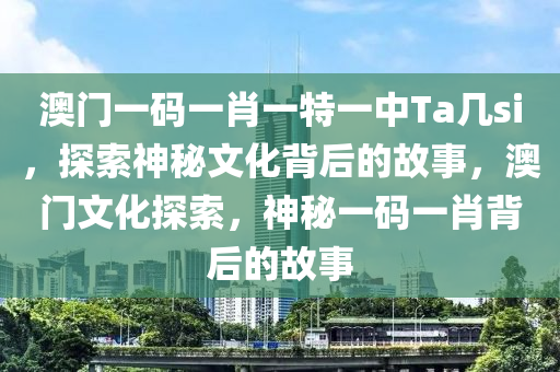 澳门一码一肖一特一中Ta几si，探索神秘文化背后的故事，澳门文化探索，神秘一码一肖背后的故事