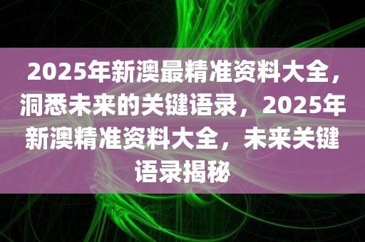 2025年新澳最精准资料大全，洞悉未来的关键语录，2025年新澳精准资料大全，未来关键语录揭秘