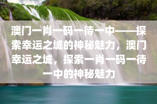 澳门一肖一码一待一中——探索幸运之城的神秘魅力，澳门幸运之城，探索一肖一码一待一中的神秘魅力