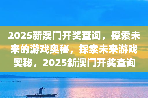 2025新澳门开奖查询，探索未来的游戏奥秘，探索未来游戏奥秘，2025新澳门开奖查询