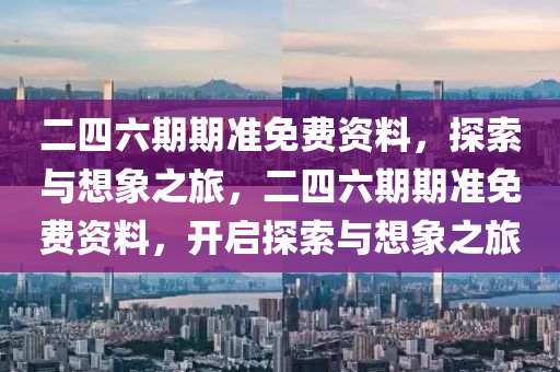 二四六期期准免费资料，探索与想象之旅，二四六期期准免费资料，开启探索与想象之旅