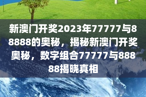 新澳门开奖2023年77777与88888的奥秘，揭秘新澳门开奖奥秘，数字组合77777与88888揭晓真相