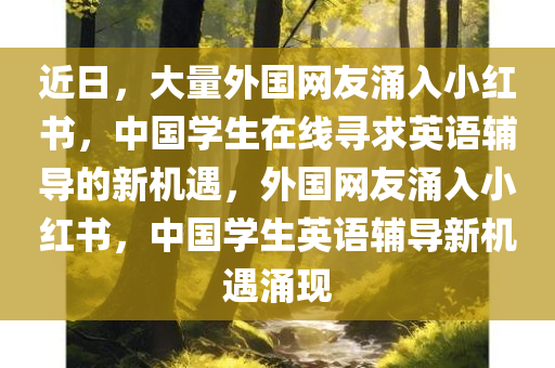 近日，大量外国网友涌入小红书，中国学生在线寻求英语辅导的新机遇，外国网友涌入小红书，中国学生英语辅导新机遇涌现