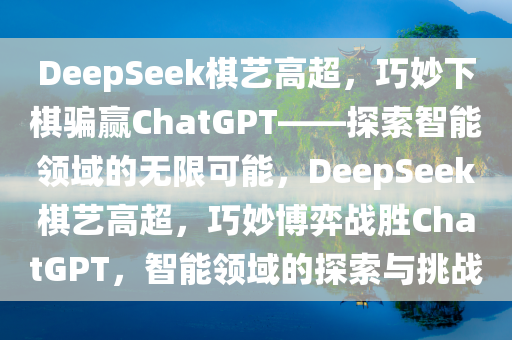 DeepSeek棋艺高超，巧妙下棋骗赢ChatGPT——探索智能领域的无限可能，DeepSeek棋艺高超，巧妙博弈战胜ChatGPT，智能领域的探索与挑战