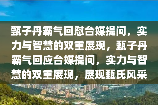 甄子丹霸气回怼台媒提问，实力与智慧的双重展现，甄子丹霸气回应台媒提问，实力与智慧的双重展现，展现甄氏风采